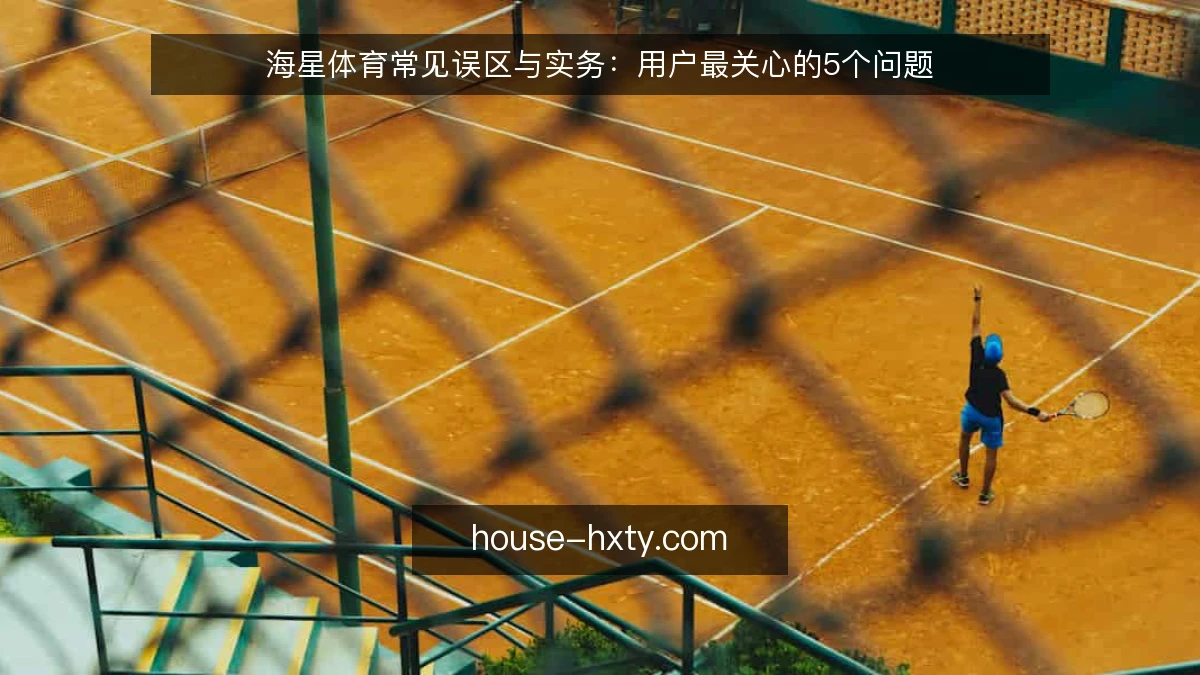 海星体育常见误区与实务:用户最关心的5个问题