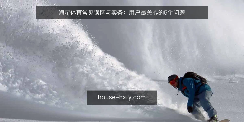 海星体育常见误区与实务：用户最关心的5个问题 — 用户问得最多的几个问题 配图