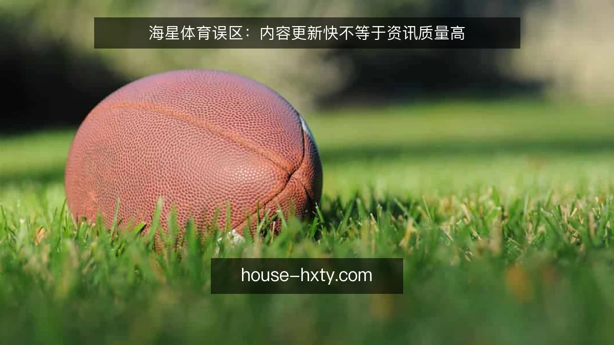 海星体育误区:内容更新快不等于资讯质量高