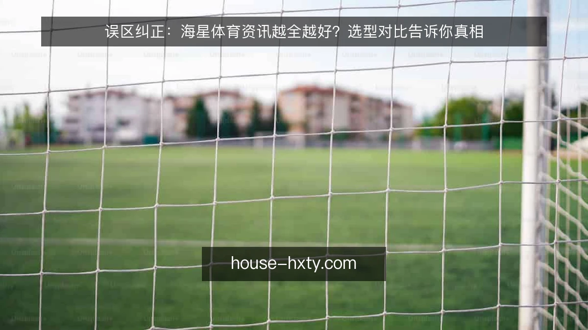 误区纠正：海星体育资讯越全越好？选型对比告诉你真相