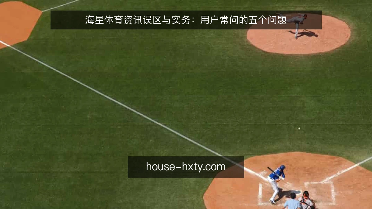 海星体育资讯误区与实务：用户常问的五个问题