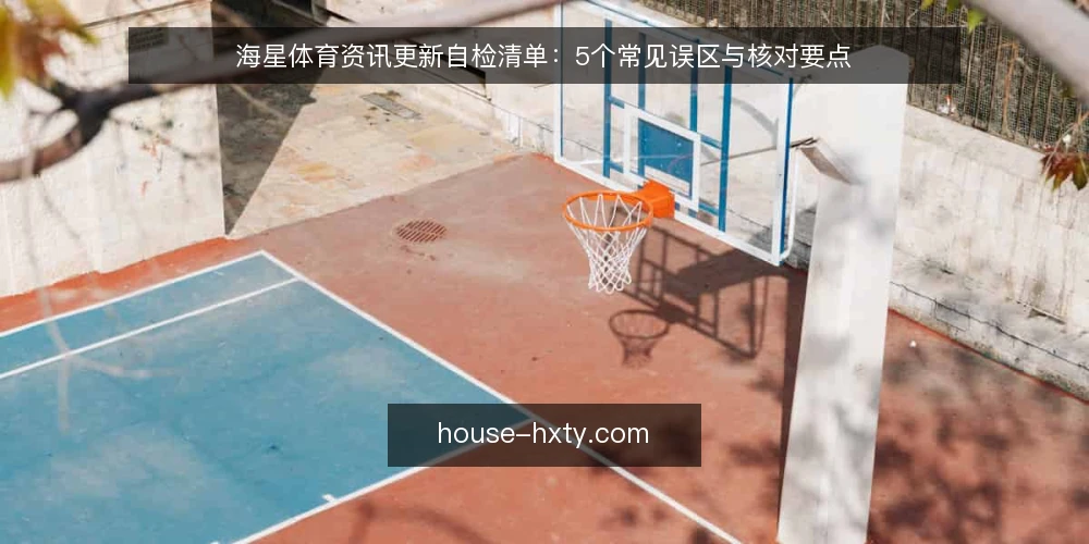 海星体育资讯更新自检清单：5个常见误区与核对要点 — 自检范围：为什么现在需要核对海星体育资讯更新流程 配图