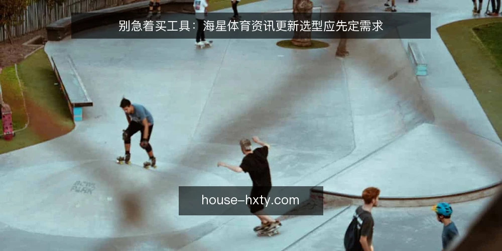 别急着买工具：海星体育资讯更新选型应先定需求 — 先定需求：更新节奏到底服务谁 配图