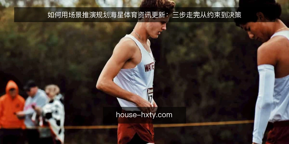 如何用场景推演规划海星体育资讯更新：三步走完从约束到决策 — 先摆好场景：一次常规的资讯更新任务 配图