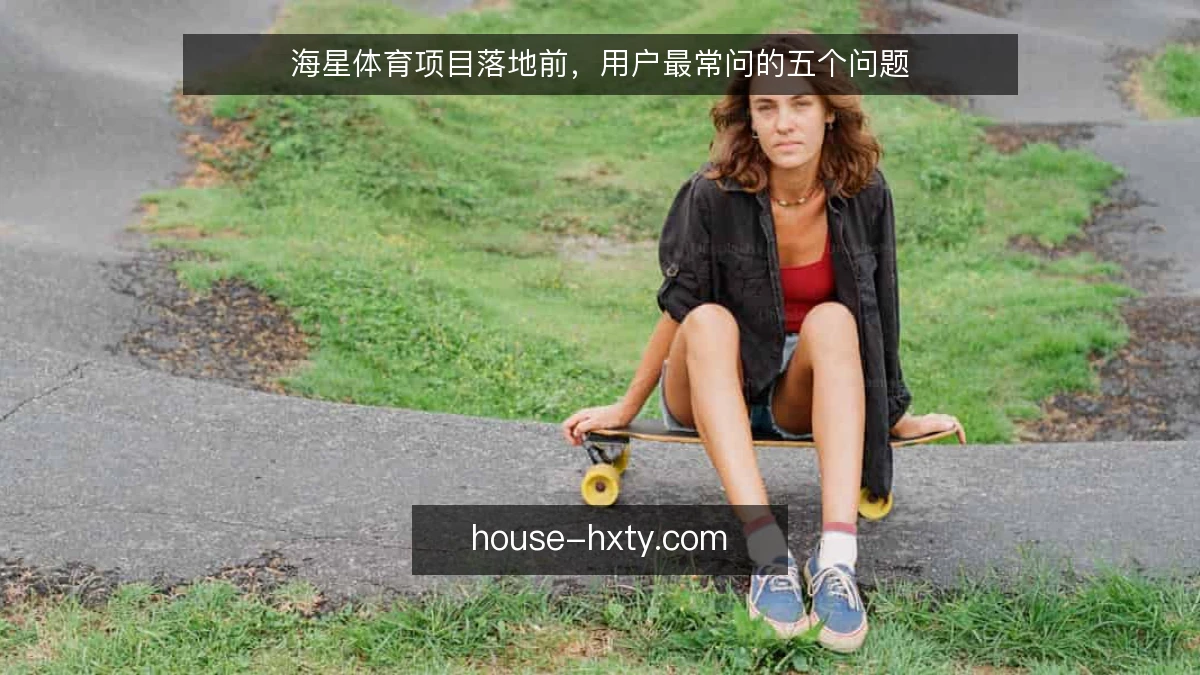 海星体育项目落地前，用户最常问的五个问题